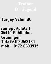 Textfeld: Trainer D - JugendTurgay Schmidt, Am Sportplatz 1,              35415 Pohlheim-Gr�ningen    Tel.: 06403-963180
mob.:  0172-6633935 