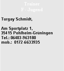 Textfeld: Trainer F - JugendTurgay Schmidt, Am Sportplatz 1,              35415 Pohlheim-Gr�ningen    Tel.: 06403-963180
mob.:  0172-6633935 