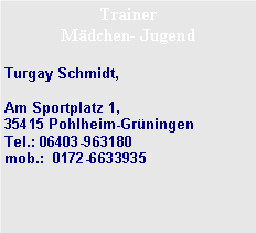 Textfeld: Trainer M�dchen- JugendTurgay Schmidt, Am Sportplatz 1,              35415 Pohlheim-Gr�ningen    Tel.: 06403-963180
mob.:  0172-6633935 