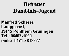 Textfeld: BetreuerBambinis-JugendManfred Scherer,Langgasse1,                  35415 Pohlheim-Gr�ningen     Tel.: 06403-1050
mob.:  0171-7813227 