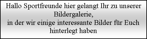 Textfeld: Hallo Sportfreunde hier gelangt Ihr zu unserer Bildergalerie, in der wir einige interessante Bilder f�r Euch hinterlegt haben