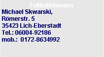 Textfeld: Fu�ballobmannMichael Skwarski,R�merstr. 5                  35423 Lich-Eberstadt              Tel.: 06004-92186
mob.:  0172-8634992 