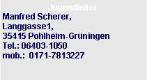 Textfeld: Jugendleiter Manfred Scherer,Langgasse1,                  35415 Pohlheim-Gr�ningen     Tel.: 06403-1050
mob.:  0171-7813227 