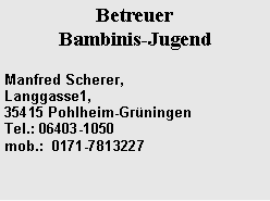Textfeld: BetreuerBambinis-JugendManfred Scherer,Langgasse1,                  35415 Pohlheim-Gr�ningen     Tel.: 06403-1050
mob.:  0171-7813227 