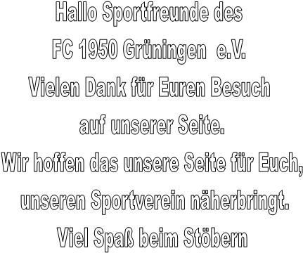 Hallo Sportfreunde des 
FC 1950 Gr�ningen  e.V. 
Vielen Dank f�r Euren Besuch 
auf unserer Seite.
Wir hoffen das unsere Seite f�r Euch,
 unseren Sportverein n�herbringt.
Viel Spa� beim St�bern
