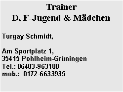 Textfeld: Trainer D, F-Jugend & M�dchenTurgay Schmidt, Am Sportplatz 1,              35415 Pohlheim-Gr�ningen    Tel.: 06403-963180
mob.:  0172-6633935 
